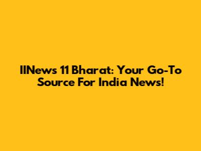 IINews 11 Bharat: Your Go-To Source For India News!