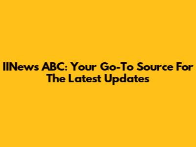 IINews ABC: Your Go-To Source For The Latest Updates