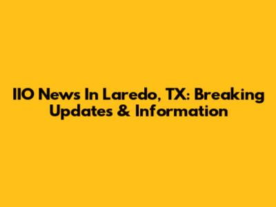 IIO News In Laredo, TX: Breaking Updates & Information