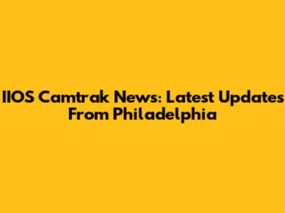 IIOS Camtrak News: Latest Updates From Philadelphia