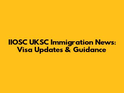 IIOSC UKSC Immigration News: Visa Updates & Guidance