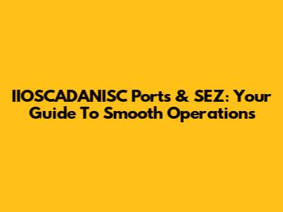 IIOSCADANISC Ports & SEZ: Your Guide To Smooth Operations