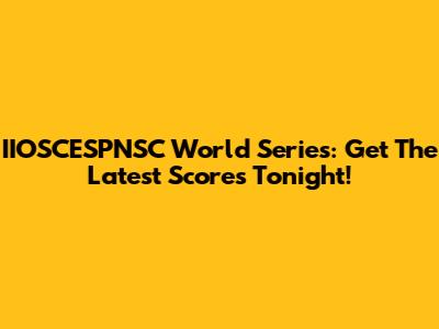 IIOSCESPNSC World Series: Get The Latest Scores Tonight!