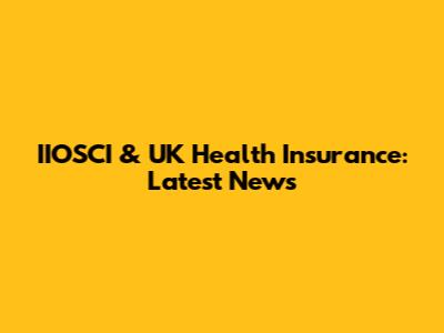 IIOSCI & UK Health Insurance: Latest News
