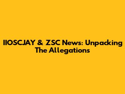 IIOSCJAY & ZSC News: Unpacking The Allegations