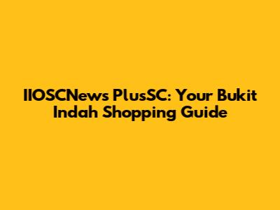 IIOSCNews PlusSC: Your Bukit Indah Shopping Guide
