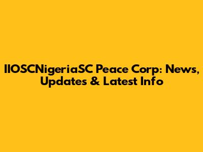 IIOSCNigeriaSC Peace Corp: News, Updates & Latest Info