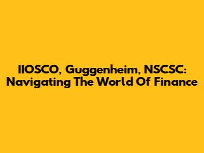 IIOSCO, Guggenheim, NSCSC: Navigating The World Of Finance