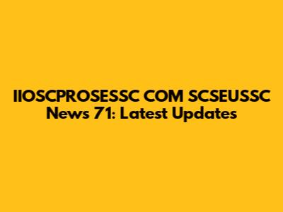 IIOSCPROSESSC COM SCSEUSSC News 71: Latest Updates