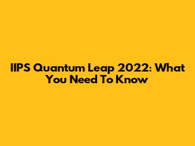 IIPS Quantum Leap 2022: What You Need To Know