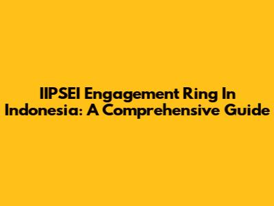 IIPSEI Engagement Ring In Indonesia: A Comprehensive Guide