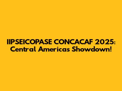 IIPSEICOPASE CONCACAF 2025: Central America's Showdown!