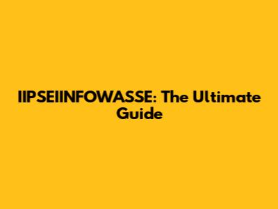 IIPSEIINFOWASSE: The Ultimate Guide