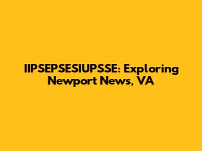 IIPSEPSESIUPSSE: Exploring Newport News, VA