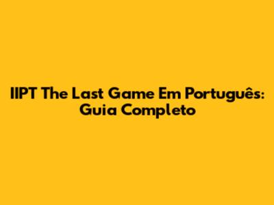 IIPT The Last Game Em Português: Guia Completo