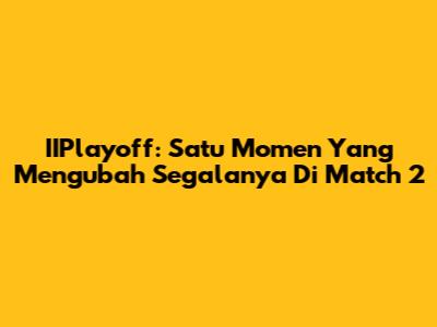 IIPlayoff: Satu Momen Yang Mengubah Segalanya Di Match 2