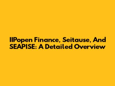 IIPopen Finance, Seitause, And SEAPISE: A Detailed Overview