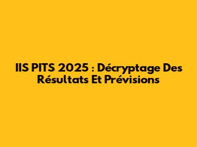 IIS PITS 2025 : Décryptage Des Résultats Et Prévisions
