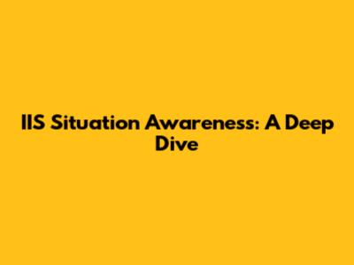 IIS Situation Awareness: A Deep Dive