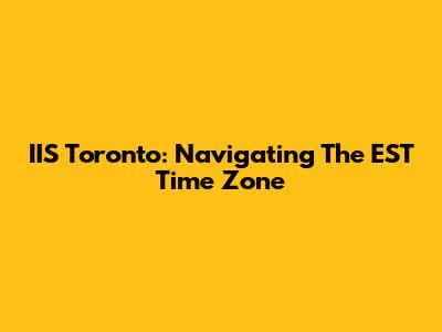 IIS Toronto: Navigating The EST Time Zone
