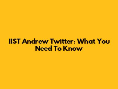 IIST Andrew Twitter: What You Need To Know