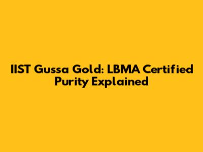 IIST Gussa Gold: LBMA Certified Purity Explained