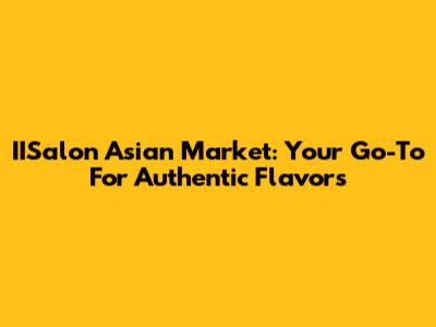 IISalon Asian Market: Your Go-To For Authentic Flavors