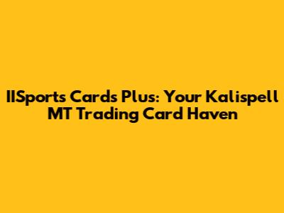 IISports Cards Plus: Your Kalispell MT Trading Card Haven