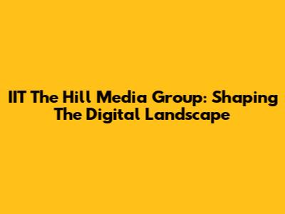 IIT The Hill Media Group: Shaping The Digital Landscape