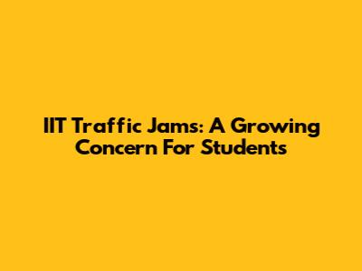 IIT Traffic Jams: A Growing Concern For Students