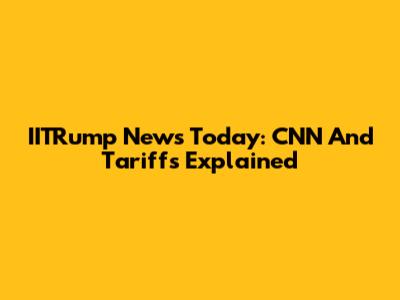 IITRump News Today: CNN And Tariffs Explained