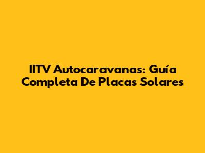 IITV Autocaravanas: Guía Completa De Placas Solares