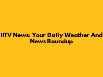 IITV News: Your Daily Weather And News Roundup
