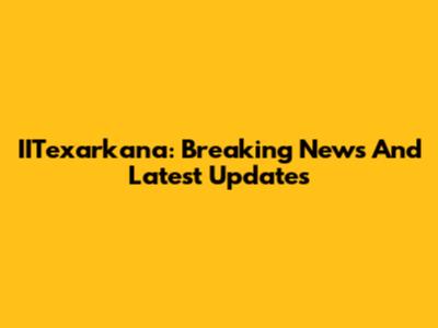 IITexarkana: Breaking News And Latest Updates