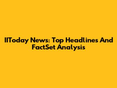 IIToday News: Top Headlines And FactSet Analysis