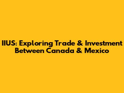 IIUS: Exploring Trade & Investment Between Canada & Mexico