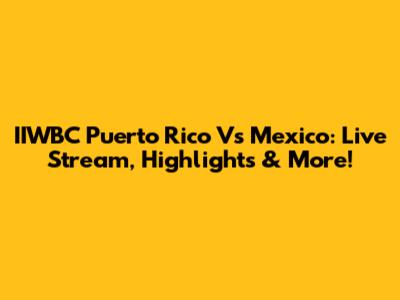 IIWBC Puerto Rico Vs Mexico: Live Stream, Highlights & More!