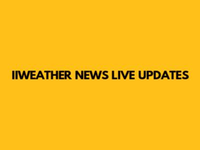 IIWEATHER NEWS LIVE UPDATES