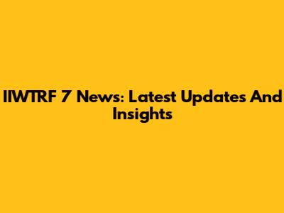 IIWTRF 7 News: Latest Updates And Insights
