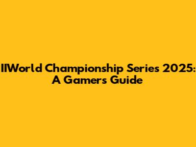 IIWorld Championship Series 2025: A Gamer's Guide