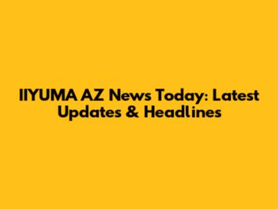 IIYUMA AZ News Today: Latest Updates & Headlines