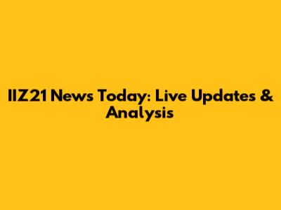 IIZ21 News Today: Live Updates & Analysis