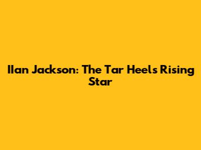IIan Jackson: The Tar Heel's Rising Star