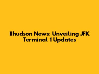 IIhudson News: Unveiling JFK Terminal 1 Updates