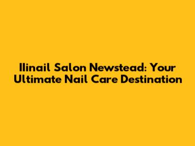 IIinail Salon Newstead: Your Ultimate Nail Care Destination
