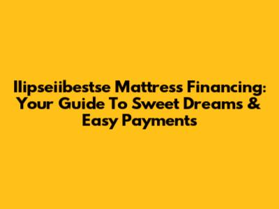 IIipseiibestse Mattress Financing: Your Guide To Sweet Dreams & Easy Payments
