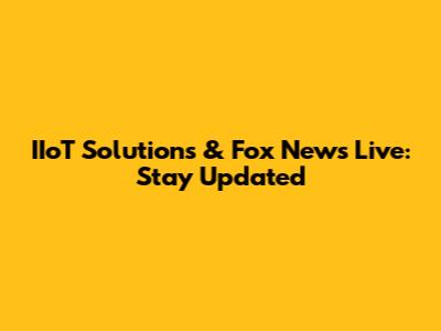 IIoT Solutions & Fox News Live: Stay Updated