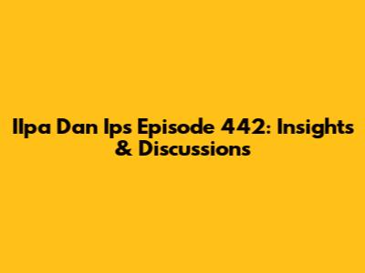 IIpa Dan Ips Episode 442: Insights & Discussions