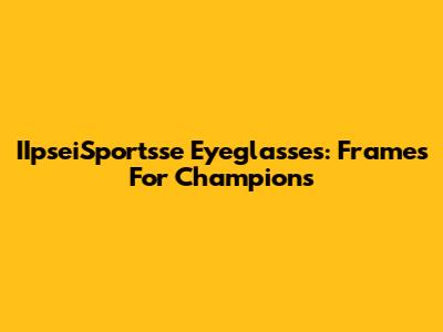 IIpseiSportsse Eyeglasses: Frames For Champions