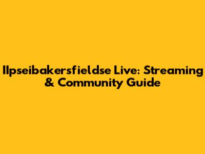 IIpseibakersfieldse Live: Streaming & Community Guide